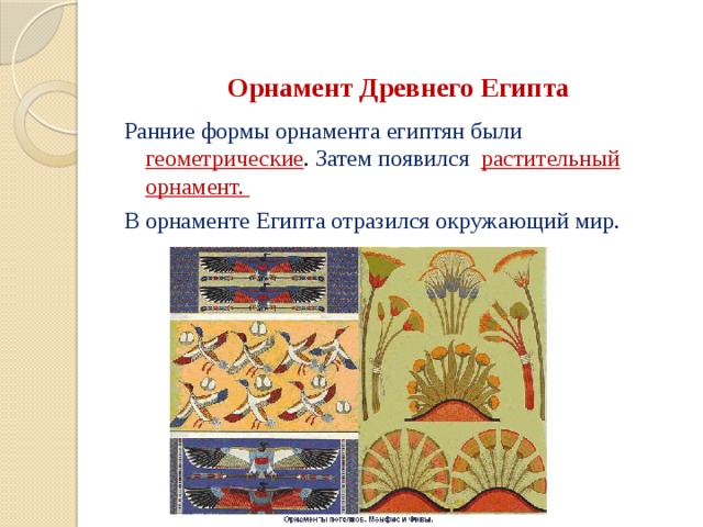  Орнамент Древнего Египта Ранние формы орнамента египтян были геометрические . Затем появился растительный орнамент.  В орнаменте Египта отразился окружающий мир. 
