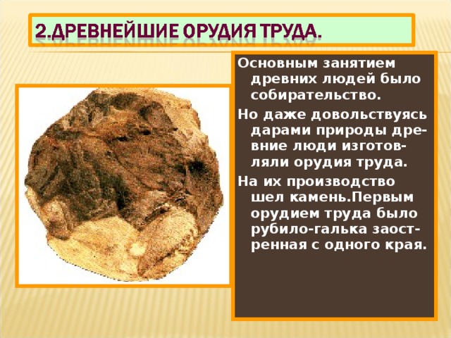 Основным занятием древних людей было собирательство. Но даже довольствуясь дарами природы дре-вние люди изготов-ляли орудия труда. На их производство шел камень.Первым орудием труда было рубило-галька заост-ренная с одного края. 