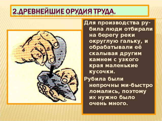 Для производства ру-била люди отбирали на берегу реки округлую гальку, и обрабатывали её скалывая другим камнем с узкого края маленькие кусочки. Рубила были непрочны ми-быстро ломались, поэтому их нужно было очень много. 