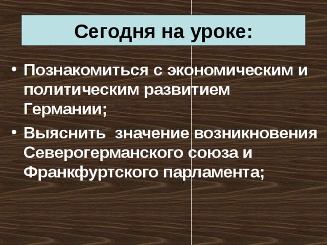 Сегодня на уроке: Познакомиться с экономическим и политическим развитием Германии; Выяснить значение возникновения Северогерманского союза и Франкфуртского парламента; 