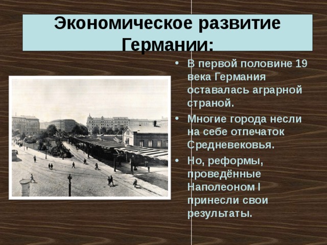 Экономическое развитие Германии: В первой половине 19 века Германия оставалась аграрной страной. Многие города несли на себе отпечаток Средневековья. Но, реформы, проведённые Наполеоном I принесли свои результаты. 