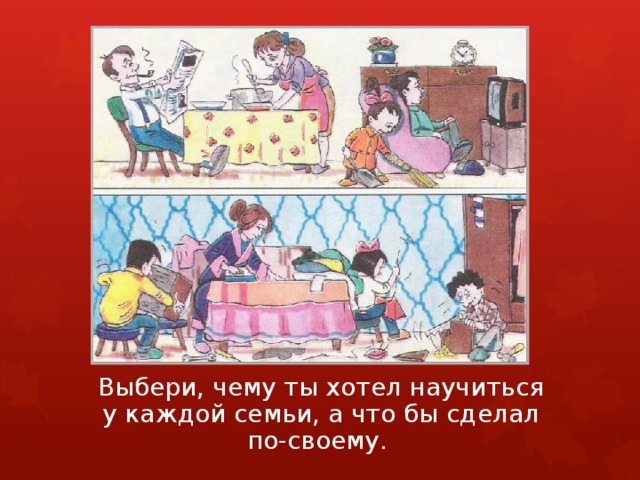  Выбери, чему ты хотел научиться  у каждой семьи, а что бы сделал  по-своему.   
