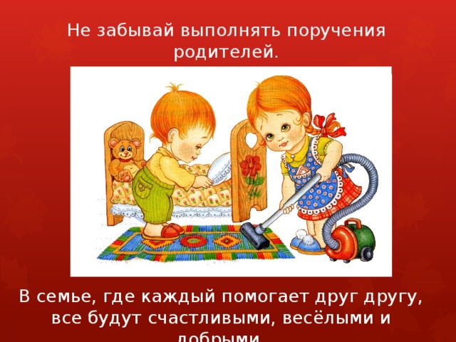 Не забывай выполнять поручения родителей. В семье, где каждый помогает друг другу, все будут счастливыми, весёлыми и добрыми. 