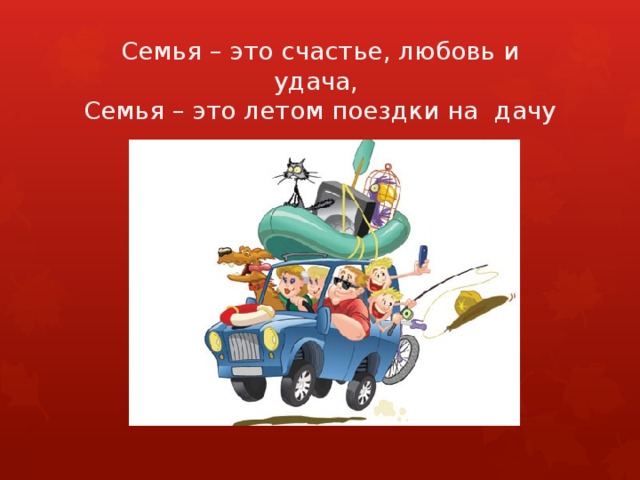 Семья – это счастье, любовь и удача,  Семья – это летом поездки на дачу 