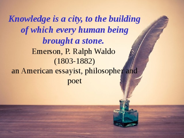 Knowledge is a city, to the building of which every human being brought a stone.  Emerson, P. Ralph Waldo  (1803-1882)  an American essayist, philosopher and  poet 
