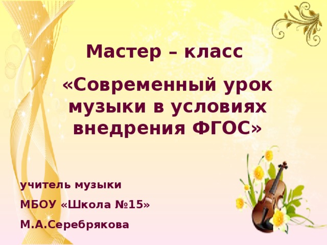 Мастер – класс «Современный урок музыки в условиях внедрения ФГОС»  учитель музыки МБОУ «Школа №15» М.А.Серебрякова 