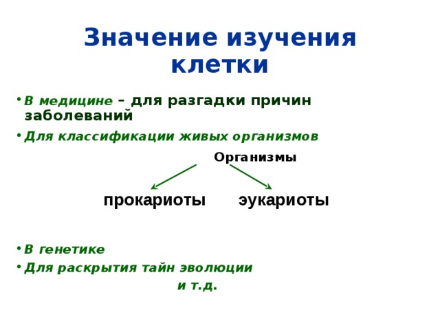 Значение изучения клетки В медицине – для разгадки причин заболеваний Для классификации живых организмов   Организмы     В генетике Для раскрытия тайн эволюции  и т.д. прокариоты эукариоты 