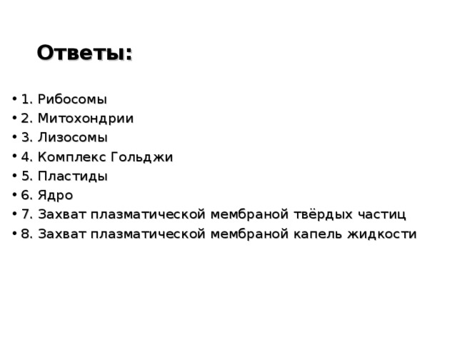 Ответы:  1. Рибосомы 2. Митохондрии 3. Лизосомы 4. Комплекс Гольджи 5. Пластиды 6. Ядро 7. Захват плазматической мембраной твёрдых частиц 8. Захват плазматической мембраной капель жидкости 