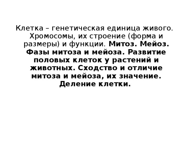 Клетка – генетическая единица живого. Хромосомы, их строение (форма и размеры) и функции. Митоз. Мейоз. Фазы митоза и мейоза. Развитие половых клеток у растений и животных. Сходство и отличие митоза и мейоза, их значение. Деление клетки.  