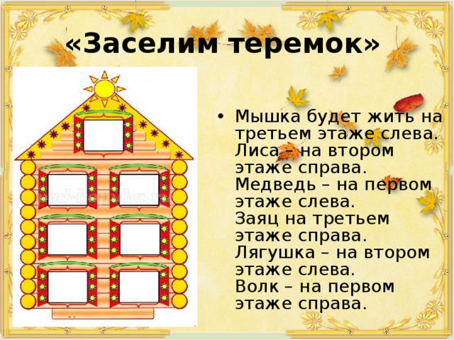 «Заселим теремок» Мышка будет жить на третьем этаже слева.  Лиса – на втором этаже справа.  Медведь – на первом этаже слева.  Заяц на третьем этаже справа.  Лягушка – на втором этаже слева.  Волк – на первом этаже справа. 