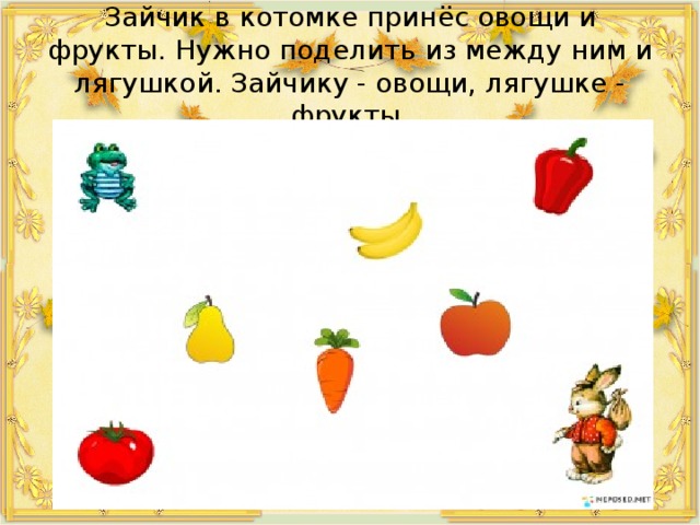 Зайчик в котомке принёс овощи и фрукты. Нужно поделить из между ним и лягушкой. Зайчику - овощи, лягушке - фрукты. 