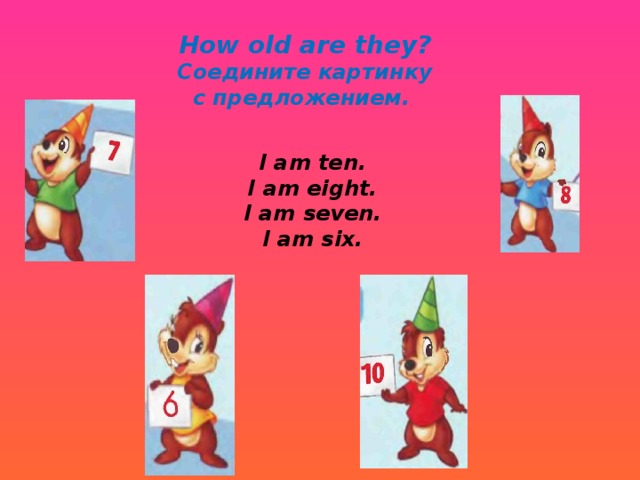 How old are they? Соедините картинку с предложением. I am ten. I am eight. I am seven. I am six. 