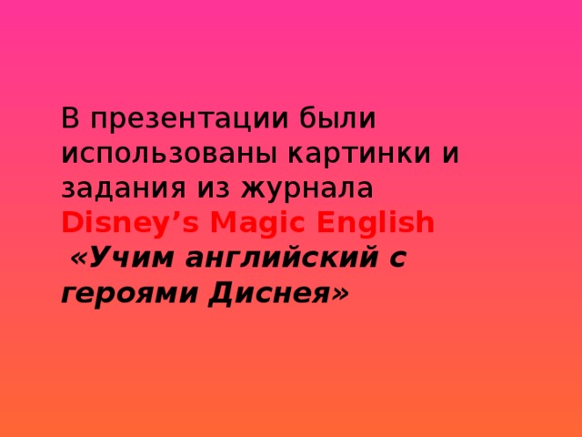В презентации были использованы картинки и задания из журнала Disney’s Magic English  «Учим английский с героями Диснея» 