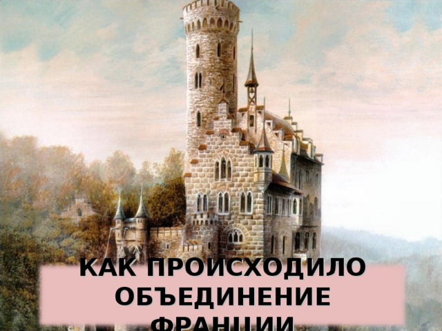 КАК ПРОИСХОДИЛО ОБЪЕДИНЕНИЕ ФРАНЦИИ 