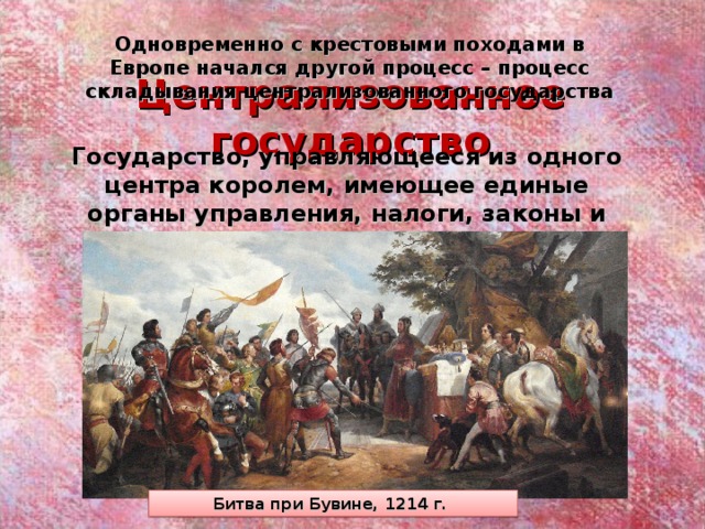 Одновременно с крестовыми походами в Европе начался другой процесс – процесс складывания централизованного государства Централизованное государство Государство, управляющееся из одного центра королем, имеющее единые органы управления, налоги, законы и постоянную армию Битва при Бувине, 1214 г. 