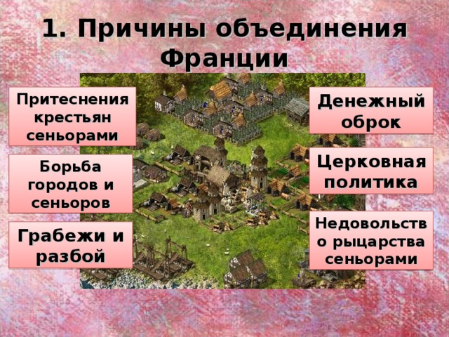 1. Причины объединения Франции Денежный оброк Притеснения крестьян сеньорами Церковная политика Борьба городов и сеньоров Недовольство рыцарства сеньорами Грабежи и разбой 