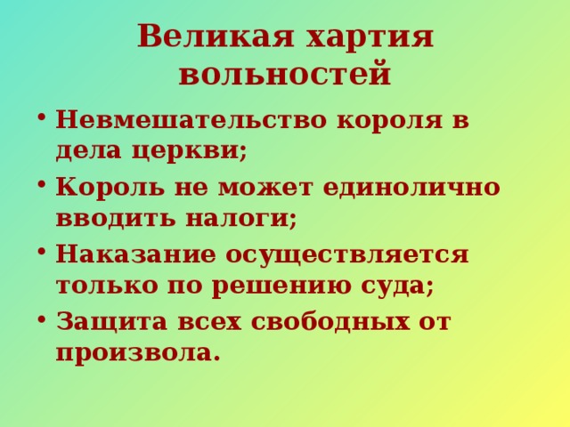 Великая хартия вольностей Невмешательство короля в дела церкви; Король не может единолично вводить налоги; Наказание осуществляется только по решению суда; Защита всех свободных от произвола. 