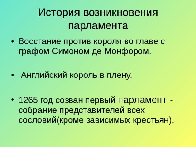 История возникновения парламента Восстание против короля во главе с графом Симоном де Монфором.  Английский король в плену. 1265 год созван первый парламент - собрание представителей всех сословий(кроме зависимых крестьян). 