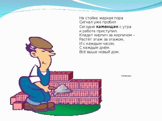  На стойке жаркая пора  Сигнал уже пробил  Сегодня каменщик с утра  к работе приступил.  Кладет кирпич за кирпичом –  Растёт этаж за этажом,  И с каждым часом,  С каждым днём.  Всё выше новый дом.  Каменщик 