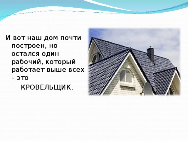 И вот наш дом почти построен, но остался один рабочий, который работает выше всех – это  КРОВЕЛЬЩИК. 