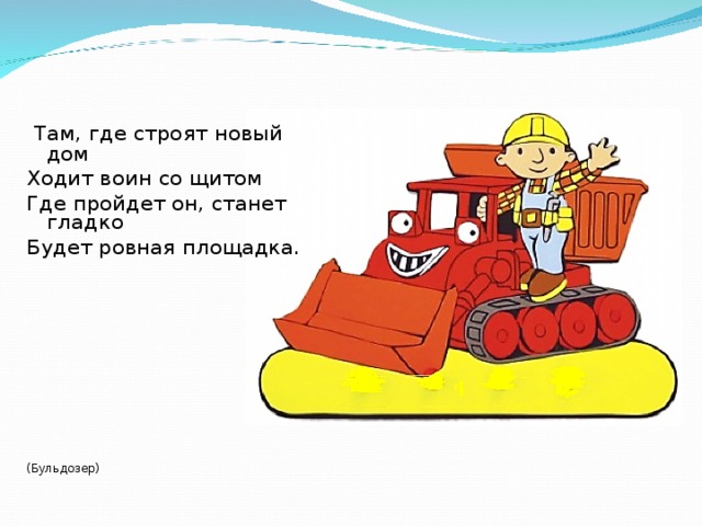  Там, где строят новый дом Ходит воин со щитом Где пройдет он, станет гладко Будет ровная площадка. (Бульдозер) 