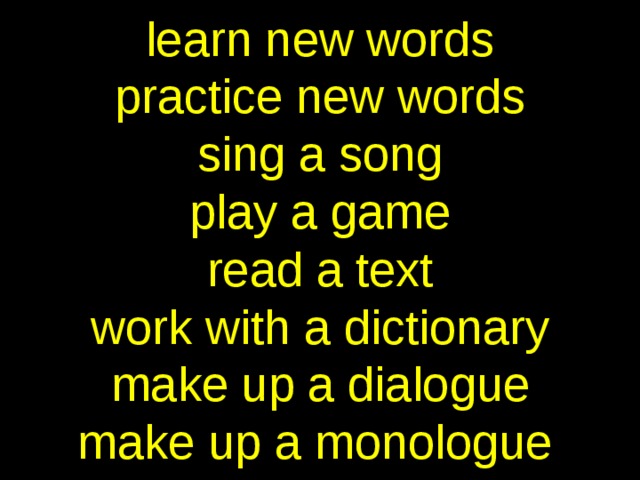 learn new words  practice new words  sing a song  play a game  read a text  work with a dictionary  make up a dialogue  make up a monologue  