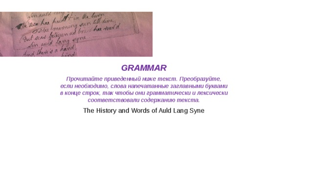 GRAMMAR Прочитайте приведенный ниже текст. Преобразуйте, если необходимо, слова напечатанные заглавными буквами в конце строк, так чтобы они грамматически и лексически соответствовали содержанию текста. The History and Words of Auld Lang Syne 
