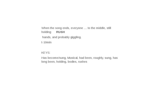 When the song ends, everyone … to the middle, still holding RUSH  hands, and probably giggling. t-10min   KEYS: Has become/sung, Musical, had been, roughly, sung, has long been, holding, bodies, rushes 