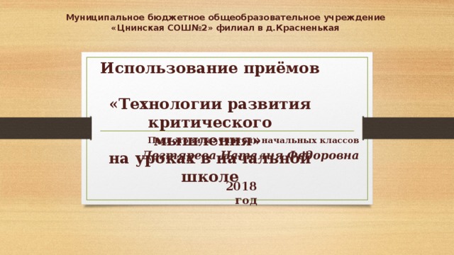 Муниципальное бюджетное общеобразовательное учреждение «Цнинская СОШ№2» филиал в д.Красненькая Использование приёмов  «Технологии развития критического мышления» на уроках в начальной школе Подготовила: учитель начальных классов Дегтярева Наталия Федоровна 2018 год 