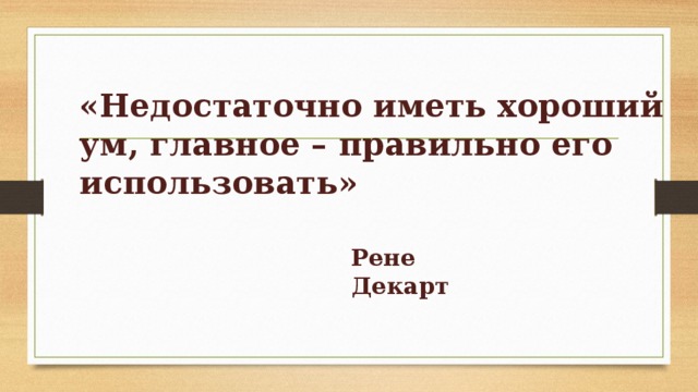 «Недостаточно иметь хороший ум, главное – правильно его использовать»   Рене Декарт 