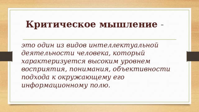 Критическое мышление  - это один из видов интеллектуальной деятельности человека, который характеризуется высоким уровнем восприятия, понимания, объективности подхода к окружающему его информационному полю.  