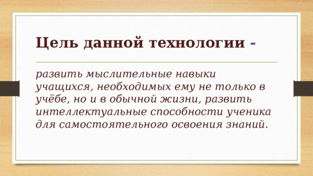 Цель данной технологии - развить мыслительные навыки учащихся, необходимых ему не только в учёбе, но и в обычной жизни, развить интеллектуальные способности ученика для самостоятельного освоения знаний.  