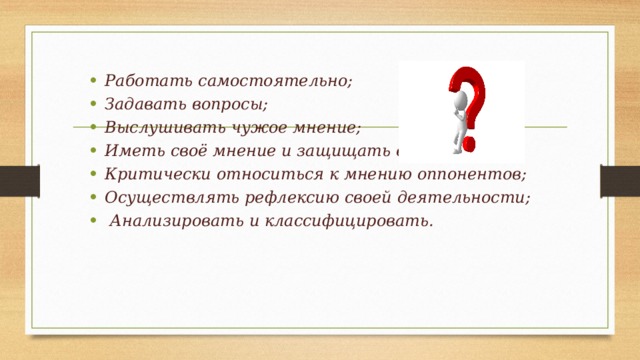 Работать самостоятельно; Задавать вопросы; Выслушивать чужое мнение; Иметь своё мнение и защищать его; Критически относиться к мнению оппонентов; Осуществлять рефлексию своей деятельности;  Анализировать и классифицировать.   
