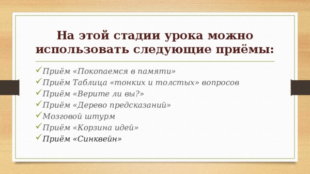 На этой стадии урока можно использовать следующие приёмы: Приём «Покопаемся в памяти» Приём Таблица «тонких и толстых» вопросов Приём «Верите ли вы?» Приём «Дерево предсказаний» Мозговой штурм Приём «Корзина идей» Приём «Синквейн» 
