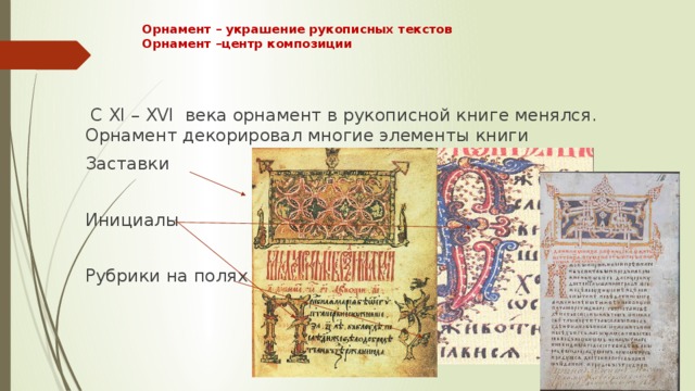 Орнамент – украшение рукописных текстов  Орнамент –центр композиции    С XI – XVI века орнамент в рукописной книге менялся. Орнамент декорировал многие элементы книги Заставки Инициалы Рубрики на полях 
