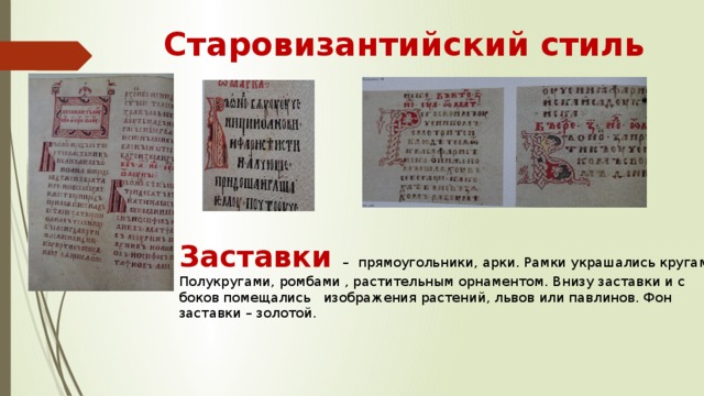 Старовизантийский стиль Заставки – прямоугольники, арки. Рамки украшались кругами, Полукругами, ромбами , растительным орнаментом. Внизу заставки и с боков помещались изображения растений, львов или павлинов. Фон заставки – золотой. 