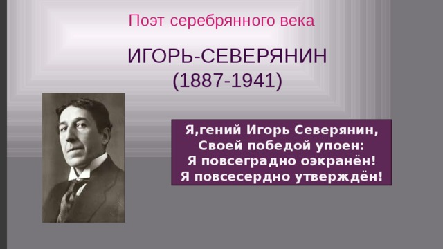 Поэт серебрянного века ИГОРЬ-СЕВЕРЯНИН (1887-1941) Я,гений Игорь Северянин, Своей победой упоен: Я повсеградно оэкранён! Я повсесердно утверждён! 