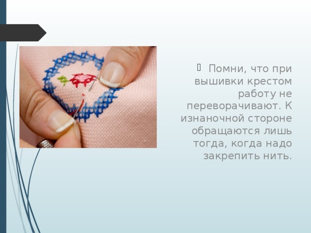 Помни, что при вышивки крестом работу не переворачивают. К изнаночной стороне обращаются лишь тогда, когда надо закрепить нить. 