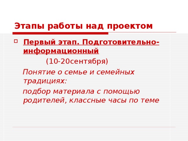 Этапы работы над проектом Первый этап. Подготовительно-информационный  (10-20сентября)  Понятие о семье и семейных традициях:  подбор материала с помощью родителей, классные часы по теме    