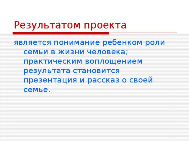 Результатом проекта является понимание ребенком роли семьи в жизни человека; практическим воплощением результата становится презентация и рассказ о своей семье. 