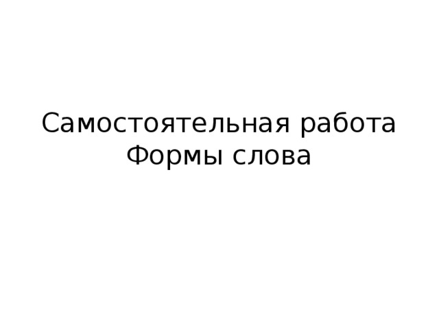 Самостоятельная работа  Формы слова 