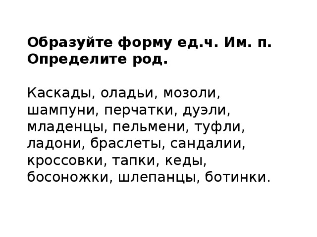 Образуйте форму ед.ч. Им. п. Определите род.  Каскады, оладьи, мозоли, шампуни, перчатки, дуэли, младенцы, пельмени, туфли, ладони, браслеты, сандалии, кроссовки, тапки, кеды, босоножки, шлепанцы, ботинки. 