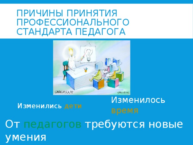 ПРИЧИНЫ ПРИНЯТИЯ ПРОФЕССИОНАЛЬНОГО СТАНДАРТА ПЕДАГОГА Изменилось время Изменились дети От педагогов требуются новые умения 