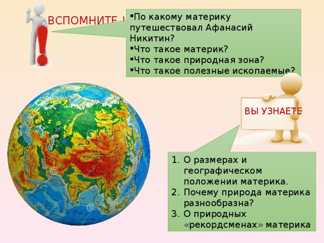 По какому материку путешествовал Афанасий Никитин? Что такое материк? Что такое природная зона? Что такое полезные ископаемые? ВСПОМНИТЕ ! ВЫ УЗНАЕТЕ О размерах и географическом положении материка. Почему природа материка разнообразна? О природных «рекордсменах» материка 