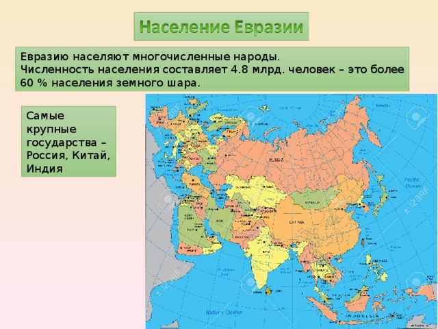 Евразию населяют многочисленные народы. Численность населения составляет 4.8 млрд. человек – это более 60 % населения земного шара. Самые крупные государства – Россия, Китай, Индия 