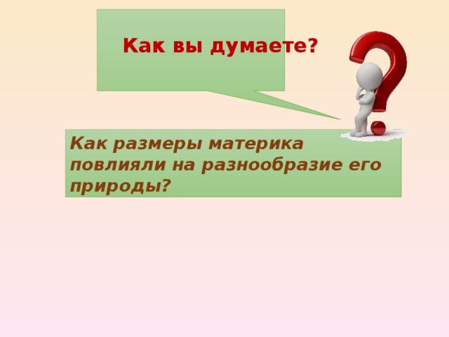 Как вы думаете? Как размеры материка повлияли на разнообразие его природы? 