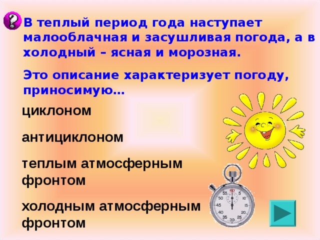 В теплый период года наступает малооблачная и засушливая погода, а в холодный – ясная и морозная. Это описание характеризует погоду, приносимую… циклоном антициклоном теплым атмосферным фронтом холодным атмосферным фронтом 