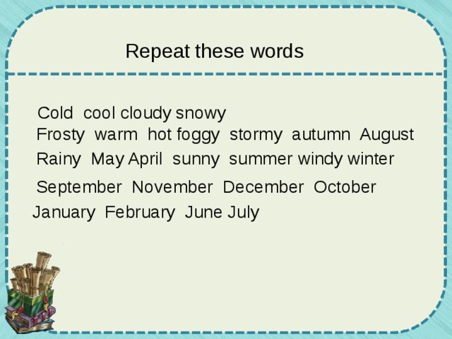 Repeat these words Cold cool cloudy snowy Frosty warm hot foggy stormy autumn August Rainy May April sunny summer windy winter September November December October January February June July