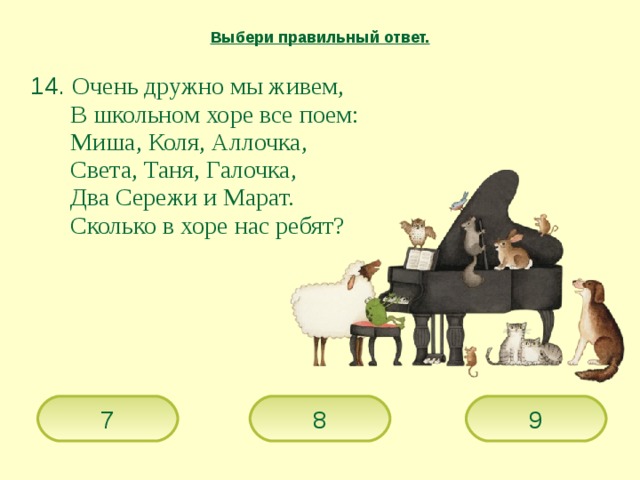 Выбери правильный ответ.  14. Очень дружно мы живем,   В школьном хоре все поем:   Миша, Коля, Аллочка,   Света, Таня, Галочка,   Два Сережи и Марат.   Сколько в хоре нас ребят?  9 7 8 
