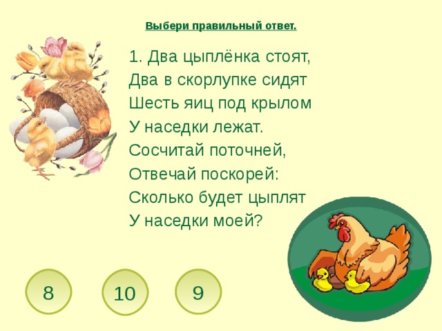 Выбери правильный ответ.  1. Два цыплёнка стоят,  Два в скорлупке сидят  Шесть яиц под крылом  У наседки лежат.  Сосчитай поточней,  Отвечай поскорей:  Сколько будет цыплят  У наседки моей? 10 8 9 